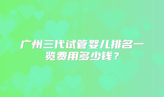 广州三代试管婴儿排名一览费用多少钱？