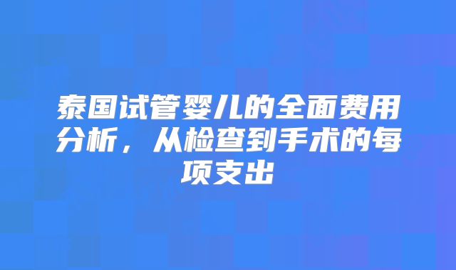泰国试管婴儿的全面费用分析，从检查到手术的每项支出