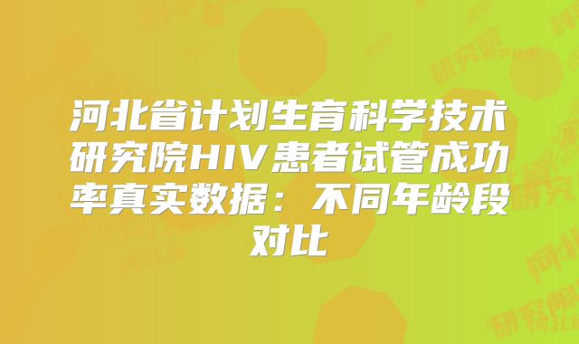 河北省计划生育科学技术研究院HIV患者试管成功率真实数据：不同年龄段对比