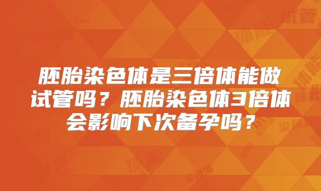 胚胎染色体是三倍体能做试管吗?胚胎染色体3倍体会影响下次备孕吗?