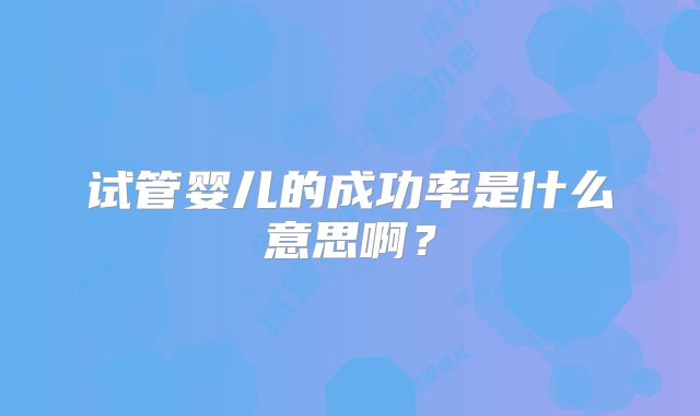 试管婴儿的成功率是什么意思啊？