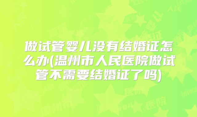 做试管婴儿没有结婚证怎么办(温州市人民医院做试管不需要结婚证了吗)