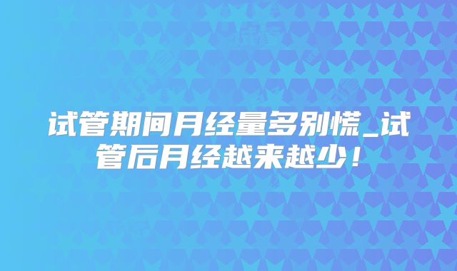 试管期间月经量多别慌_试管后月经越来越少!