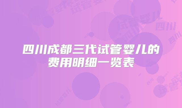 四川成都三代试管婴儿的费用明细一览表