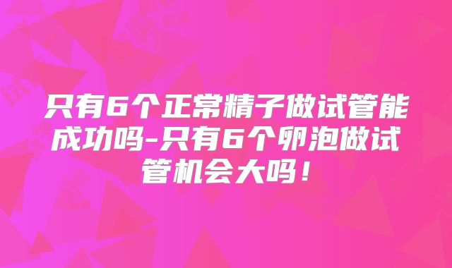 只有6个正常精子做试管能成功吗-只有6个卵泡做试管机会大吗！
