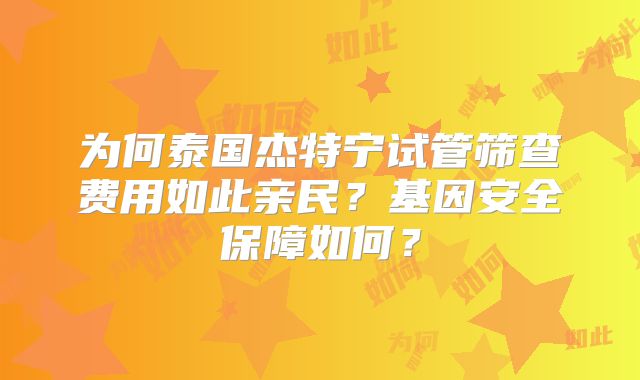 为何泰国杰特宁试管筛查费用如此亲民?基因安全保障如何?