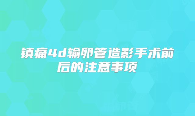 镇痛4d输卵管造影手术前后的注意事项