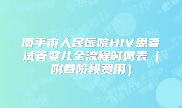 南平市人民医院HIV患者试管婴儿全流程时间表(附各阶段费用)