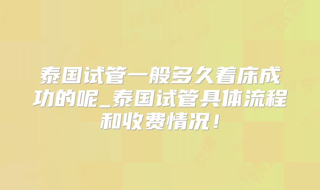 泰国试管一般多久着床成功的呢_泰国试管具体流程和收费情况!