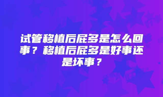 试管移植后屁多是怎么回事？移植后屁多是好事还是坏事？