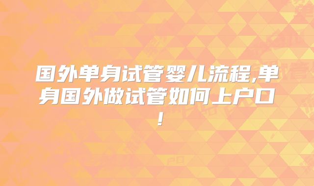 国外单身试管婴儿流程,单身国外做试管如何上户口!
