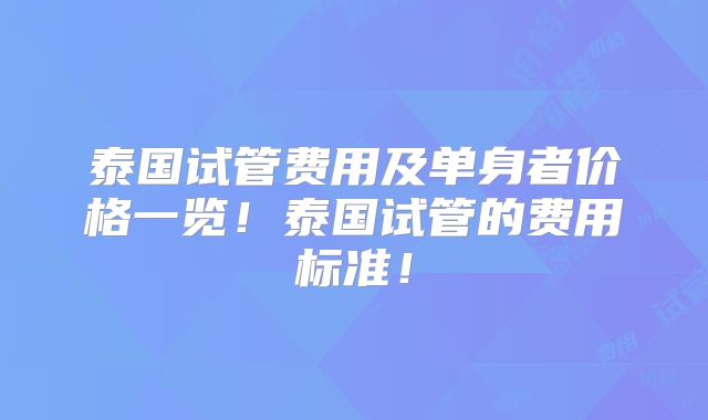泰国试管费用及单身者价格一览!泰国试管的费用标准!