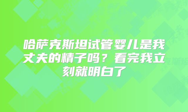 哈萨克斯坦试管婴儿是我丈夫的精子吗？看完我立刻就明白了