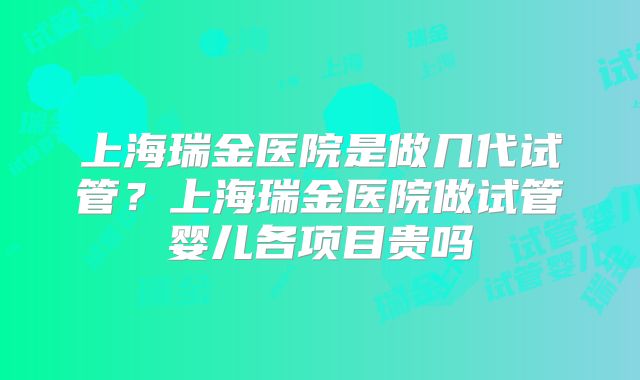 上海瑞金医院是做几代试管？上海瑞金医院做试管婴儿各项目贵吗