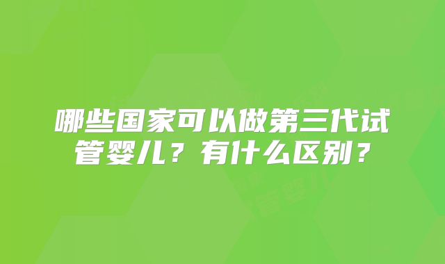 哪些国家可以做第三代试管婴儿？有什么区别？