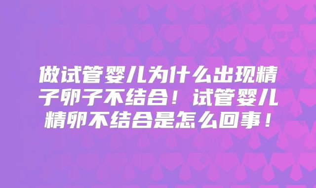 做试管婴儿为什么出现精子卵子不结合！试管婴儿精卵不结合是怎么回事！