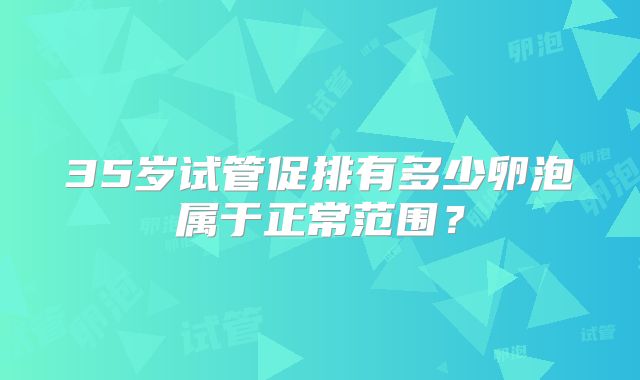 35岁试管促排有多少卵泡属于正常范围?