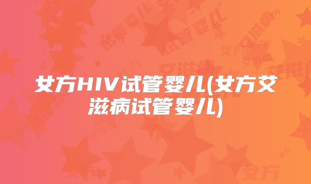 女方HIV试管婴儿(女方艾滋病试管婴儿)