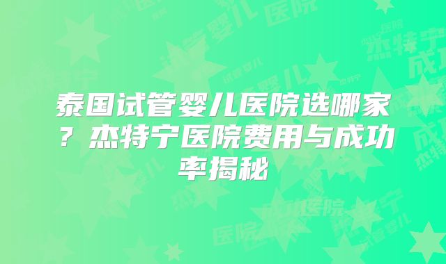 泰国试管婴儿医院选哪家?杰特宁医院费用与成功率揭秘