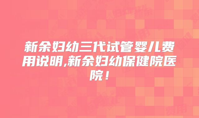 新余妇幼三代试管婴儿费用说明,新余妇幼保健院医院！