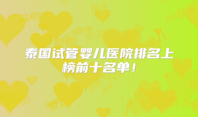 泰国试管婴儿医院排名上榜前十名单!
