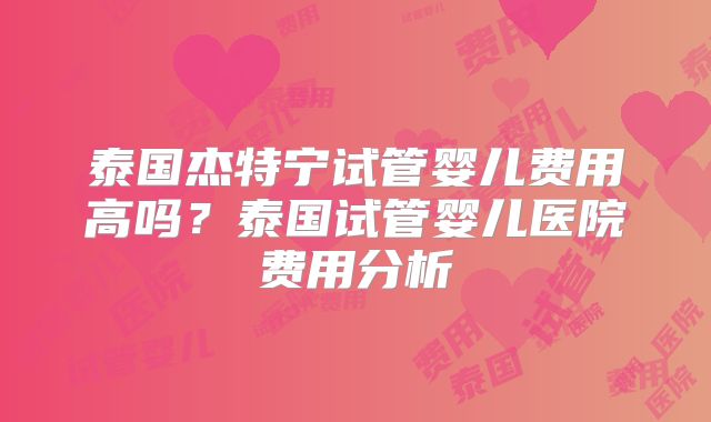 泰国杰特宁试管婴儿费用高吗？泰国试管婴儿医院费用分析
