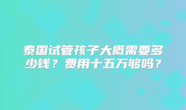泰国试管孩子大概需要多少钱?费用十五万够吗?