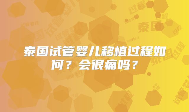 泰国试管婴儿移植过程如何？会很痛吗？