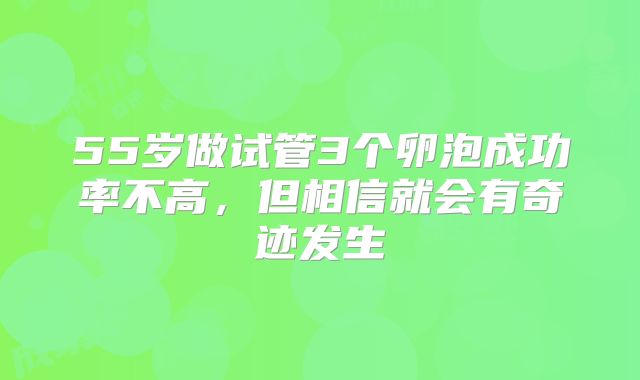 55岁做试管3个卵泡成功率不高，但相信就会有奇迹发生