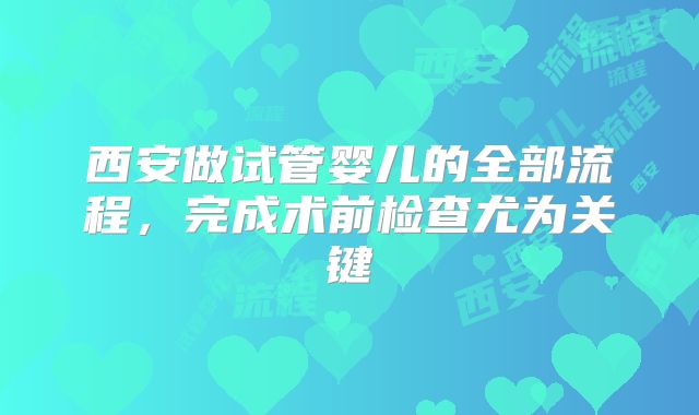 西安做试管婴儿的全部流程，完成术前检查尤为关键