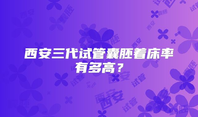 西安三代试管囊胚着床率有多高?
