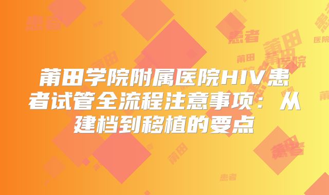 莆田学院附属医院HIV患者试管全流程注意事项：从建档到移植的要点