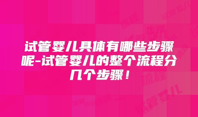 试管婴儿具体有哪些步骤呢-试管婴儿的整个流程分几个步骤！