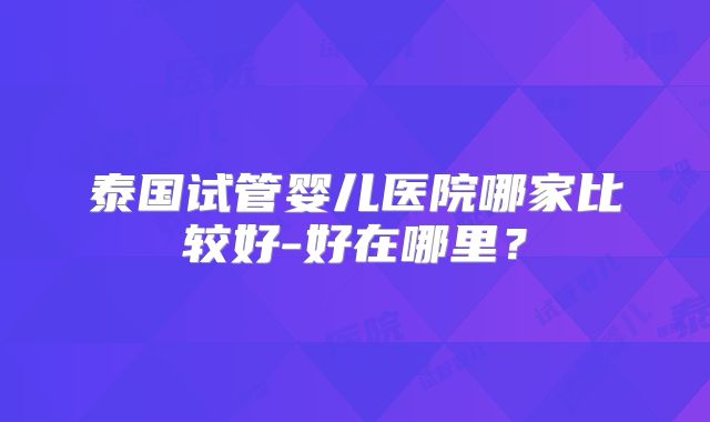 泰国试管婴儿医院哪家比较好-好在哪里?