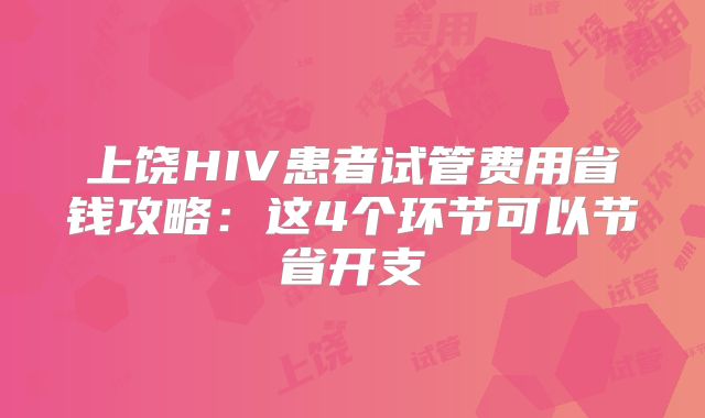上饶HIV患者试管费用省钱攻略：这4个环节可以节省开支