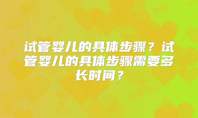 试管婴儿的具体步骤?试管婴儿的具体步骤需要多长时间?