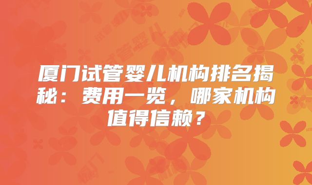 厦门试管婴儿机构排名揭秘:费用一览,哪家机构值得信赖?