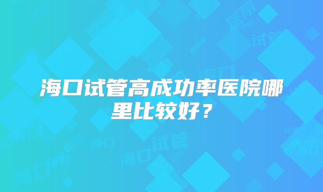 海口试管高成功率医院哪里比较好？