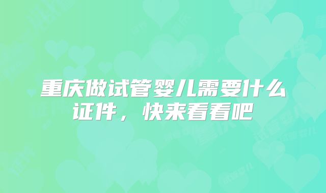 重庆做试管婴儿需要什么证件,快来看看吧