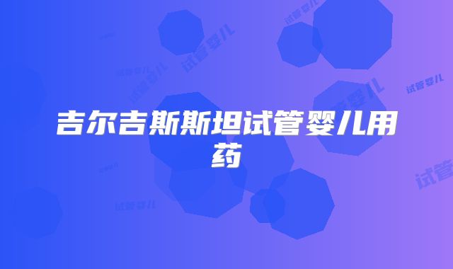 吉尔吉斯斯坦试管婴儿用药