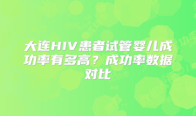 大连HIV患者试管婴儿成功率有多高?成功率数据对比