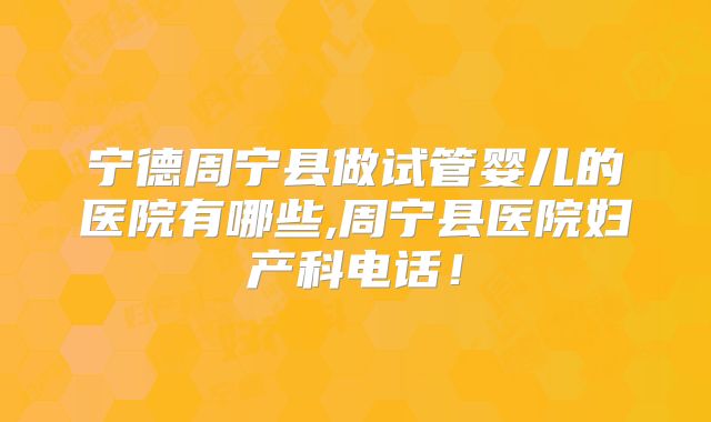 宁德周宁县做试管婴儿的医院有哪些,周宁县医院妇产科电话!