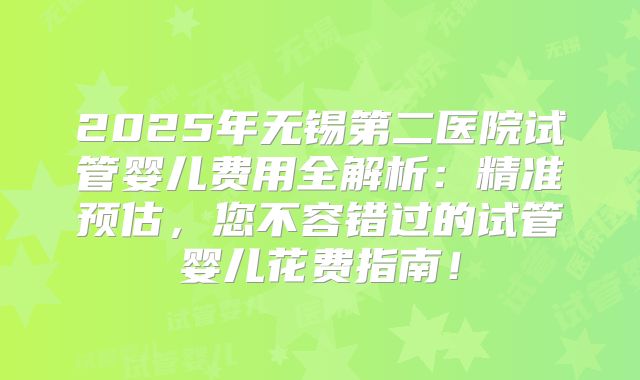 2025年无锡第二医院试管婴儿费用全解析:精准预估,您不容错过的试管婴儿花费指南!