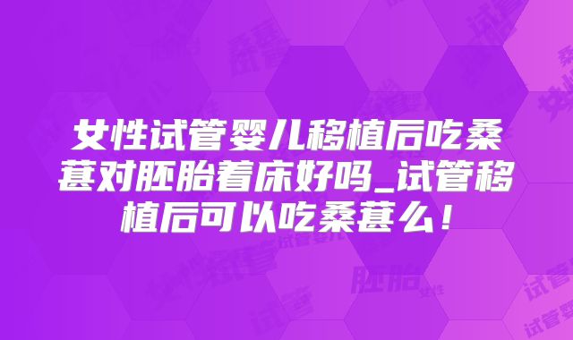 女性试管婴儿移植后吃桑葚对胚胎着床好吗_试管移植后可以吃桑葚么！
