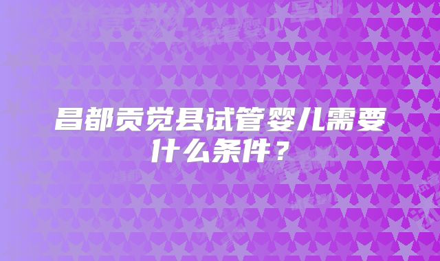 昌都贡觉县试管婴儿需要什么条件？