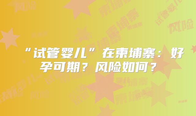 “试管婴儿”在柬埔寨:好孕可期?风险如何?