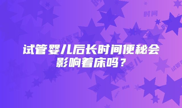试管婴儿后长时间便秘会影响着床吗？