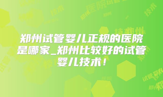 郑州试管婴儿正规的医院是哪家_郑州比较好的试管婴儿技术！
