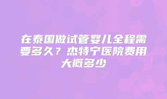 在泰国做试管婴儿全程需要多久?杰特宁医院费用大概多少