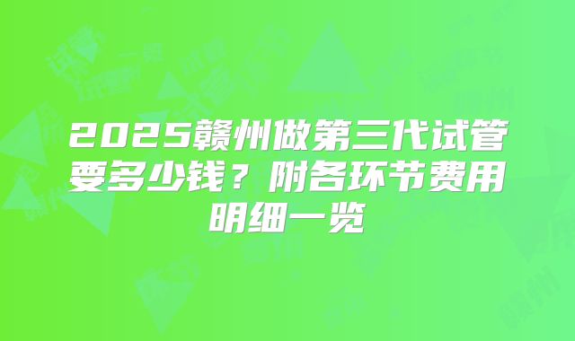 2025赣州做第三代试管要多少钱？附各环节费用明细一览